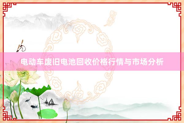 电动车废旧电池回收价格行情与市场分析