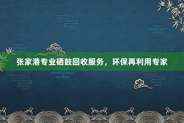 张家港专业硒鼓回收服务，环保再利用专家