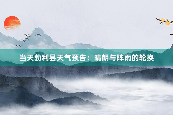 当天勃利县天气预告：晴朗与阵雨的轮换