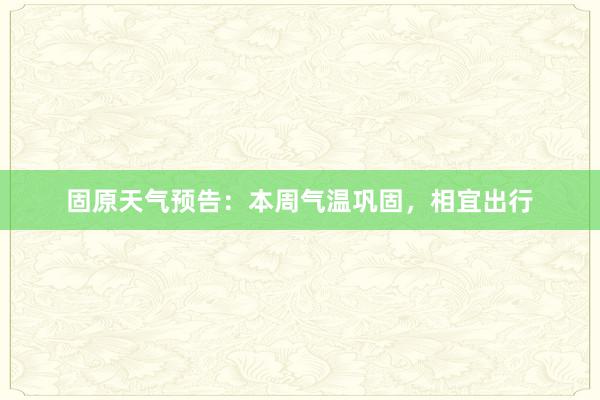 固原天气预告：本周气温巩固，相宜出行