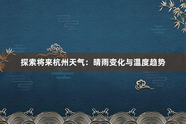 探索将来杭州天气：晴雨变化与温度趋势