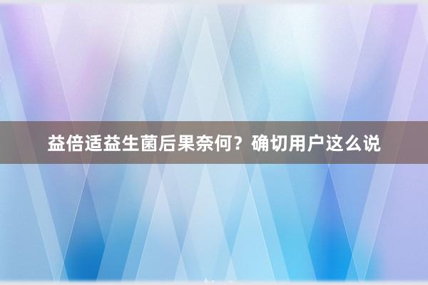 益倍适益生菌后果奈何？确切用户这么说